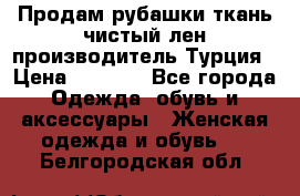 Продам рубашки,ткань чистый лен,производитель Турция › Цена ­ 1 500 - Все города Одежда, обувь и аксессуары » Женская одежда и обувь   . Белгородская обл.